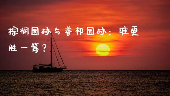 棕榈园林与普邦园林：谁更胜一筹？_https://www.qmgjg.com_香港恒生指数_第1张