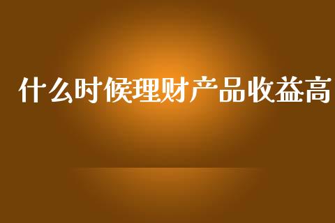 什么时候理财产品收益高_https://www.qmgjg.com_恒生指数是什么_第1张