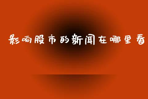 影响股市的新闻在哪里看_https://www.qmgjg.com_恒生指数期货_第1张