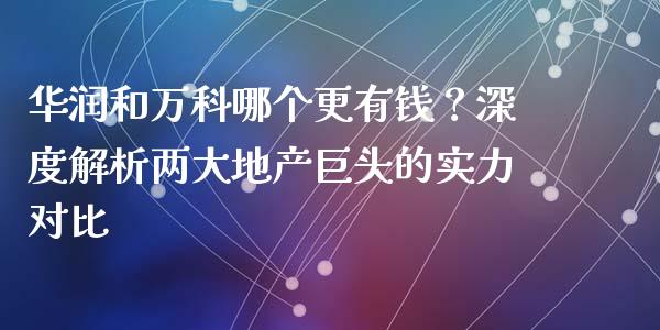 华润和万科哪个更有钱？深度解析两大地产巨头的实力对比_https://www.qmgjg.com_恒生指数是什么_第1张