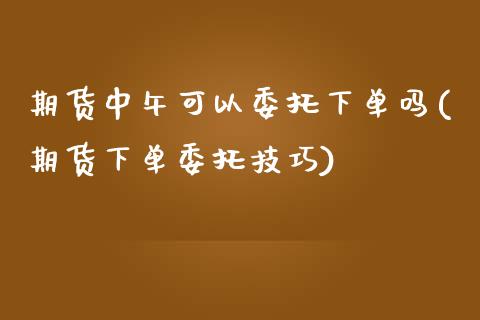期货中午可以委托下单吗(期货下单委托技巧)_https://www.qmgjg.com_港股恒生指数_第1张