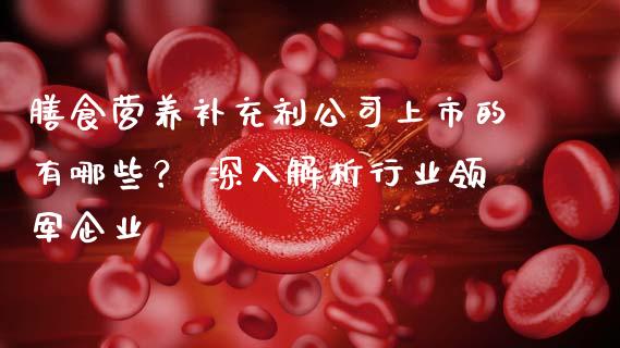 膳食营养补充剂公司上市的有哪些？ 深入解析行业领军企业_https://www.qmgjg.com_港股恒生指数_第1张