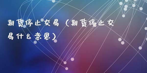 期货停止交易（期货停止交易什么意思）_https://www.qmgjg.com_香港恒生指数_第1张