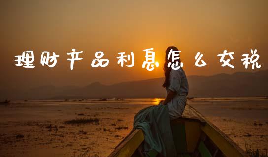 理财产品利息怎么交税_https://www.qmgjg.com_恒生指数期货_第1张