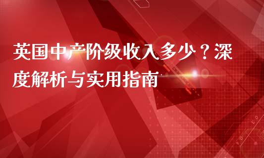 英国中产阶级收入多少？深度解析与实用指南_https://www.qmgjg.com_恒生指数是什么_第1张