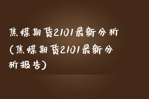 焦煤期货2101最新分析(焦煤期货2101最新分析报告)_https://www.qmgjg.com_港股恒生指数_第1张