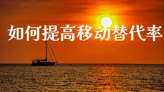 如何提高移动替代率_https://www.qmgjg.com_恒生指数期货_第1张