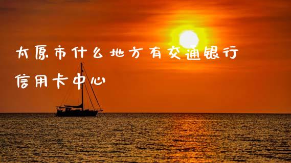 太原市什么地方有交通银行信用卡中心_https://www.qmgjg.com_恒生指数期货_第1张