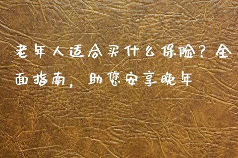 老年人适合买什么保险？全面指南，助您安享晚年_https://www.qmgjg.com_恒生指数是什么_第1张