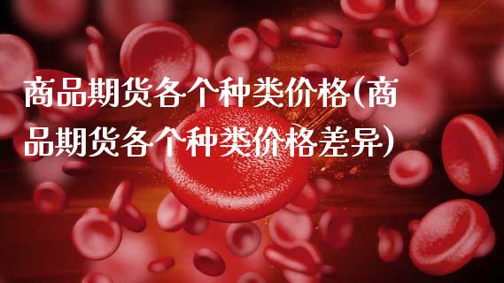 商品期货各个种类价格(商品期货各个种类价格差异)_https://www.qmgjg.com_恒生指数是什么_第1张
