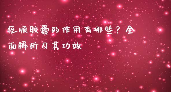 恒顺胶囊的作用有哪些？全面解析及其功效_https://www.qmgjg.com_港股恒生指数_第1张