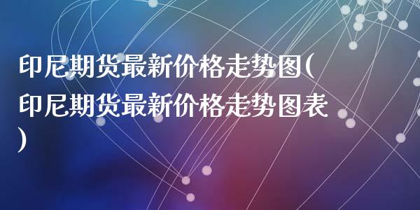 印尼期货最新价格走势图(印尼期货最新价格走势图表)_https://www.qmgjg.com_港股恒生指数_第1张