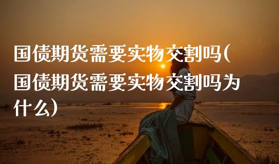 国债期货需要实物交割吗(国债期货需要实物交割吗为什么)_https://www.qmgjg.com_恒生指数期货_第1张