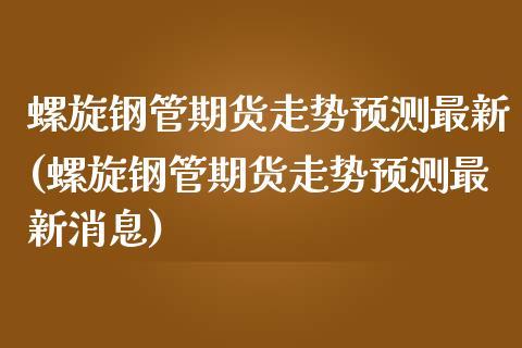 螺旋钢管期货走势预测最新(螺旋钢管期货走势预测最新消息)_https://www.qmgjg.com_港股恒生指数_第1张