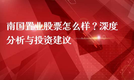 南国置业股票怎么样？深度分析与投资建议_https://www.qmgjg.com_香港恒生指数_第1张