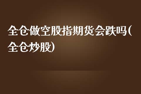 全仓做空股指期货会跌吗(全仓炒股)_https://www.qmgjg.com_恒生指数是什么_第1张