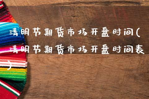 清明节期货市场开盘时间(清明节期货市场开盘时间表)_https://www.qmgjg.com_恒生指数期货_第1张