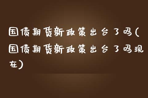 国债期货新政策出台了吗(国债期货新政策出台了吗现在)_https://www.qmgjg.com_港股恒生指数_第1张