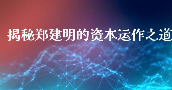 揭秘郑建明的资本运作之道_https://www.qmgjg.com_香港恒生指数_第1张