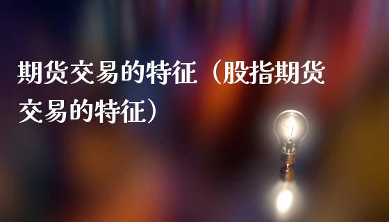 期货交易的特征（股指期货交易的特征）_https://www.qmgjg.com_恒生指数期货_第1张