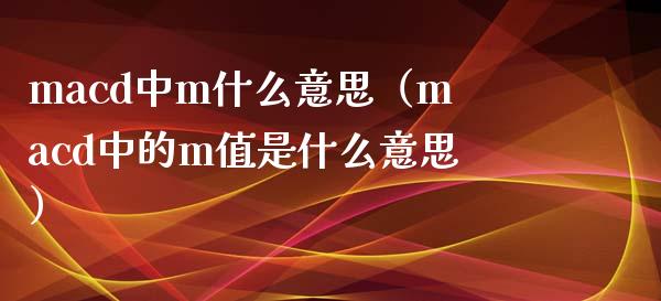 macd中m什么意思(macd中的m值是什么意思)_恒生指数期货_第1张_香港恒生指数_恒生指数期货_港股恒生指数_恒生指数是什么 macd中m什么意思(macd中的m值是什么意思)_https://www.qmgjg.com_恒生指数期货_第1张