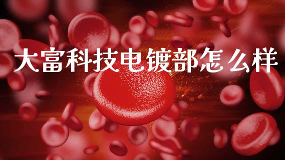 大富科技电镀部怎么样_https://www.qmgjg.com_恒生指数期货_第1张