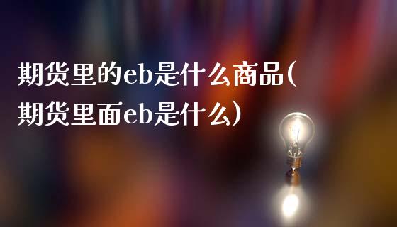 期货里的eb是什么商品(期货里面eb是什么)_https://www.qmgjg.com_香港恒生指数_第1张