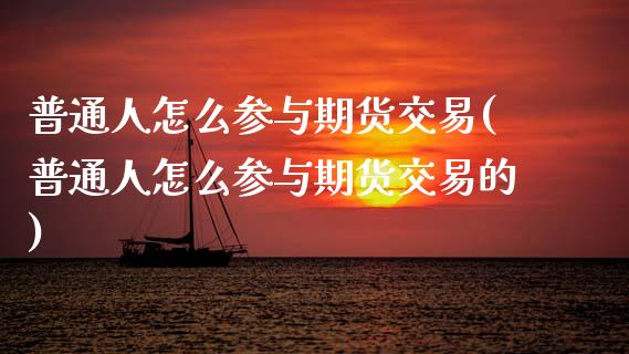 普通人怎么参与期货交易(普通人怎么参与期货交易的)_https://www.qmgjg.com_恒生指数期货_第1张