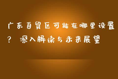 广东自贸区可能在哪里设置？ 深入解读与未来展望_https://www.qmgjg.com_恒生指数是什么_第1张