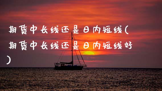 期货中长线还是日内短线(期货中长线还是日内短线好)_https://www.qmgjg.com_香港恒生指数_第1张