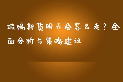 玻璃期货明天会怎么走？全面分析与策略建议_https://www.qmgjg.com_恒生指数期货_第1张