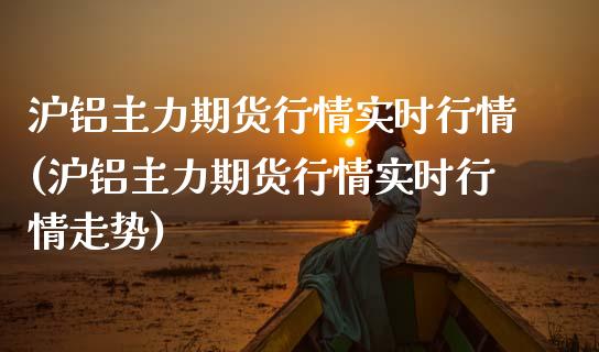 沪铝主力期货行情实时行情(沪铝主力期货行情实时行情走势)_https://www.qmgjg.com_恒生指数是什么_第1张