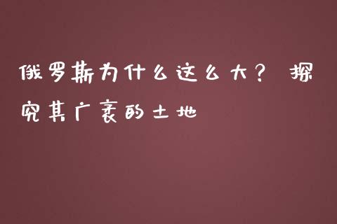 俄罗斯为什么这么大？ 探究其广袤的土地_https://www.qmgjg.com_恒生指数期货_第1张
