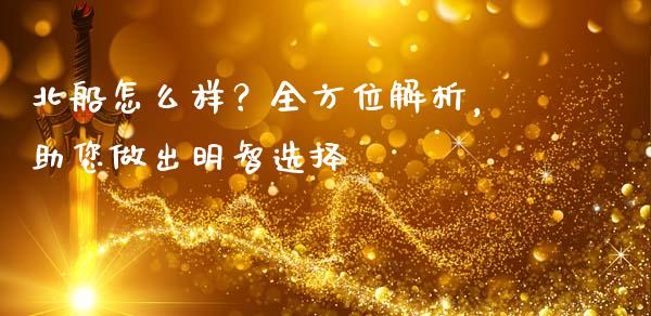 北船怎么样？全方位解析，助您做出明智选择_https://www.qmgjg.com_恒生指数期货_第1张