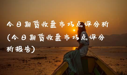 今日期货收盘市场点评分析(今日期货收盘市场点评分析报告)_https://www.qmgjg.com_恒生指数期货_第1张