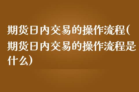 期货日内交易的操作流程(期货日内交易的操作流程是什么)_https://www.qmgjg.com_恒生指数期货_第1张