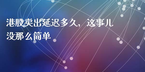 港股卖出延迟多久，这事儿没那么简单_https://www.qmgjg.com_港股恒生指数_第1张