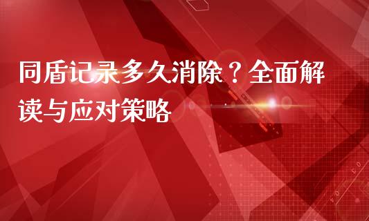 同盾记录多久消除?全面解读与应对策略_港股恒生指数_第1张_香港恒生指数_恒生指数期货_港股恒生指数_恒生指数是什么 同盾记录多久消除?全面解读与应对策略_https://www.qmgjg.com_港股恒生指数_第1张
