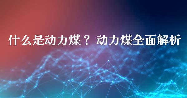 什么是动力煤？ 动力煤全面解析_https://www.qmgjg.com_港股恒生指数_第1张