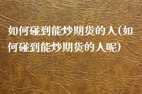 如何碰到能炒期货的人(如何碰到能炒期货的人呢)_https://www.qmgjg.com_香港恒生指数_第1张