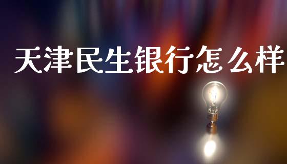 天津民生银行怎么样_https://www.qmgjg.com_恒生指数期货_第1张