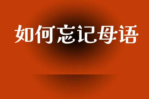 如何忘记母语_https://www.qmgjg.com_恒生指数期货_第1张