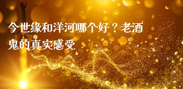 今世缘和洋河哪个好？老酒鬼的真实感受_https://www.qmgjg.com_香港恒生指数_第1张