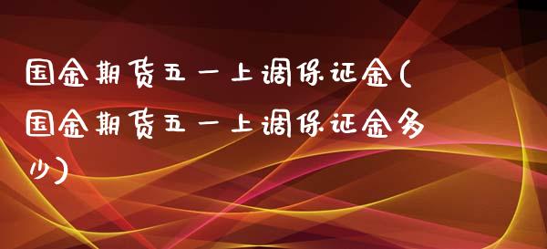 国金期货五一上调保证金(国金期货五一上调保证金多少)_https://www.qmgjg.com_恒生指数期货_第1张