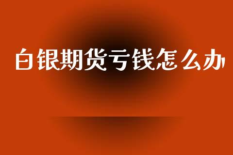 白银期货亏钱怎么办_https://www.qmgjg.com_恒生指数期货_第1张