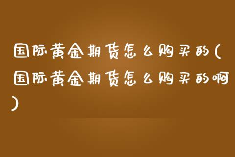 国际黄金期货怎么购买的(国际黄金期货怎么购买的啊)_https://www.qmgjg.com_恒生指数期货_第1张