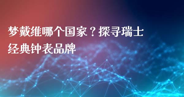 梦戴维哪个国家？探寻瑞士经典钟表品牌_https://www.qmgjg.com_港股恒生指数_第1张