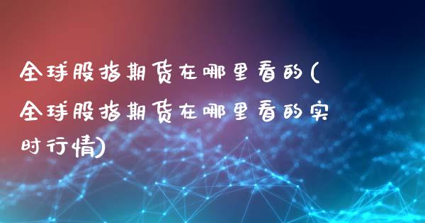 全球股指期货在哪里看的(全球股指期货在哪里看的实时行情)_https://www.qmgjg.com_恒生指数是什么_第1张