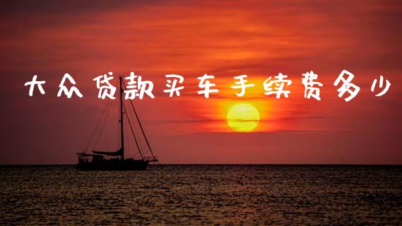 大众贷款买车手续费多少_https://www.qmgjg.com_港股恒生指数_第1张