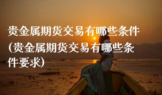 贵金属期货交易有哪些条件(贵金属期货交易有哪些条件要求)_https://www.qmgjg.com_港股恒生指数_第1张